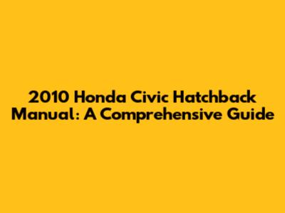 2010 Honda Civic Hatchback Manual: A Comprehensive Guide