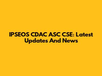 IPSEOS CDAC ASC CSE: Latest Updates And News